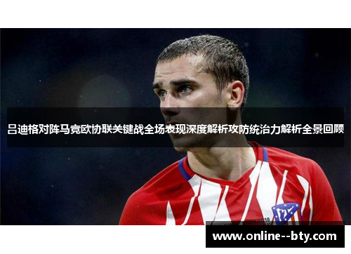 吕迪格对阵马竞欧协联关键战全场表现深度解析攻防统治力解析全景回顾 吕迪格对阵马竞欧协联关键战全场表现深度解析攻防统治力解析全景回顾