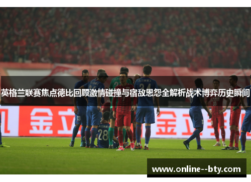 英格兰联赛焦点德比回顾激情碰撞与宿敌恩怨全解析战术博弈历史瞬间