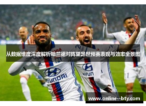 从数据维度深度解析哈兰德对阵里昂世预赛表现与效率全景图