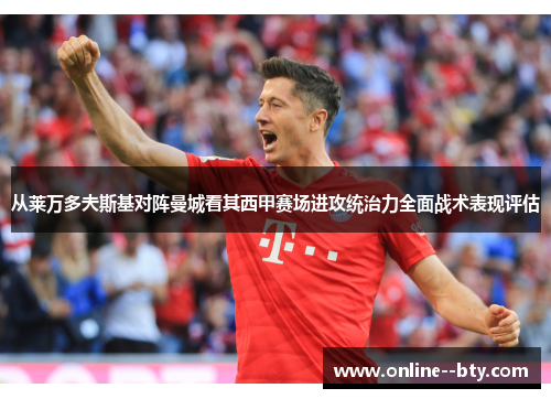 从莱万多夫斯基对阵曼城看其西甲赛场进攻统治力全面战术表现评估 从莱万多夫斯基对阵曼城看其西甲赛场进攻统治力全面战术表现评估