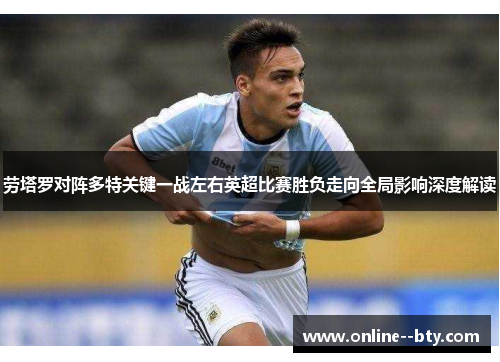 劳塔罗对阵多特关键一战左右英超比赛胜负走向全局影响深度解读 劳塔罗对阵多特关键一战左右英超比赛胜负走向全局影响深度解读