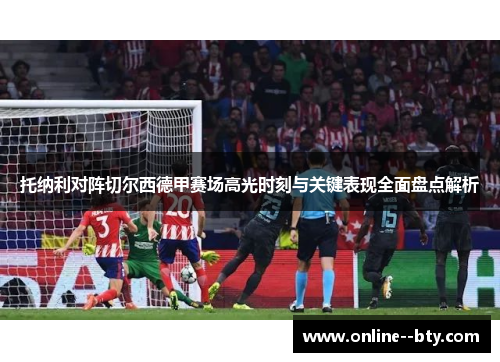 托纳利对阵切尔西德甲赛场高光时刻与关键表现全面盘点解析 托纳利对阵切尔西德甲赛场高光时刻与关键表现全面盘点解析