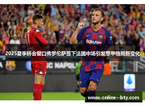 2025夏季转会窗口佛罗伦萨签下法国中场引发意甲格局新变化 2025夏季转会窗口佛罗伦萨签下法国中场引发意甲格局新变化