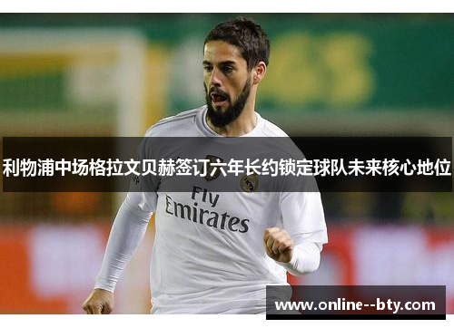 利物浦中场格拉文贝赫签订六年长约锁定球队未来核心地位 利物浦中场格拉文贝赫签订六年长约锁定球队未来核心地位