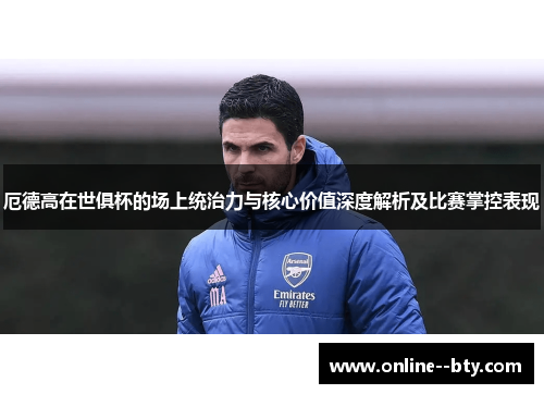 厄德高在世俱杯的场上统治力与核心价值深度解析及比赛掌控表现 厄德高在世俱杯的场上统治力与核心价值深度解析及比赛掌控表现