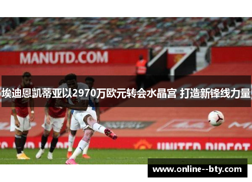 埃迪恩凯蒂亚以2970万欧元转会水晶宫 打造新锋线力量