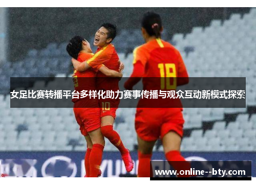 女足比赛转播平台多样化助力赛事传播与观众互动新模式探索 女足比赛转播平台多样化助力赛事传播与观众互动新模式探索