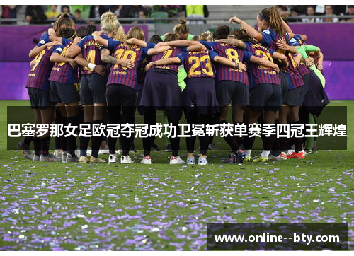 巴塞罗那女足欧冠夺冠成功卫冕斩获单赛季四冠王辉煌 巴塞罗那女足欧冠夺冠成功卫冕斩获单赛季四冠王辉煌