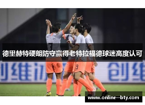 德里赫特硬朗防守赢得老特拉福德球迷高度认可