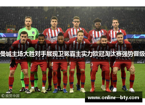 曼城主场大胜对手展现卫冕霸主实力欧冠淘汰赛强势晋级 曼城主场大胜对手展现卫冕霸主实力欧冠淘汰赛强势晋级