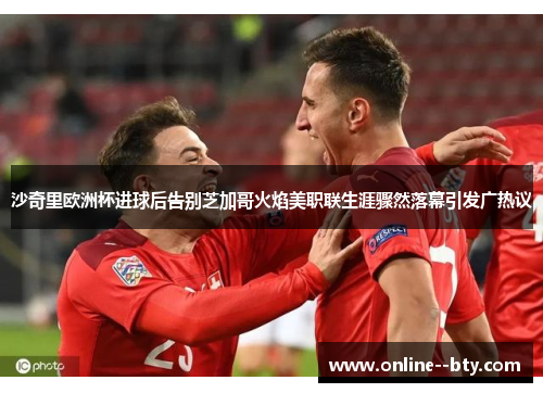 沙奇里欧洲杯进球后告别芝加哥火焰美职联生涯骤然落幕引发广热议 沙奇里欧洲杯进球后告别芝加哥火焰美职联生涯骤然落幕引发广热议