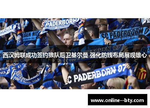西汉姆联成功签约狼队后卫基尔曼 强化防线布局展现雄心 西汉姆联成功签约狼队后卫基尔曼 强化防线布局展现雄心