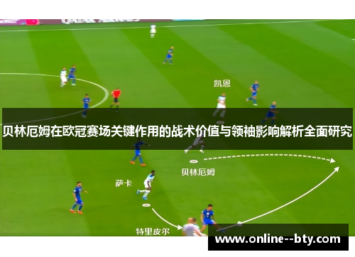贝林厄姆在欧冠赛场关键作用的战术价值与领袖影响解析全面研究