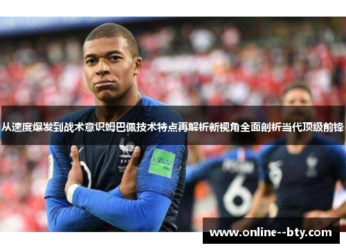 从速度爆发到战术意识姆巴佩技术特点再解析新视角全面剖析当代顶级前锋 从速度爆发到战术意识姆巴佩技术特点再解析新视角全面剖析当代顶级前锋