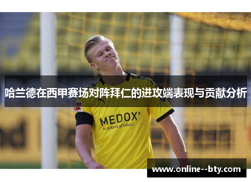 哈兰德在西甲赛场对阵拜仁的进攻端表现与贡献分析