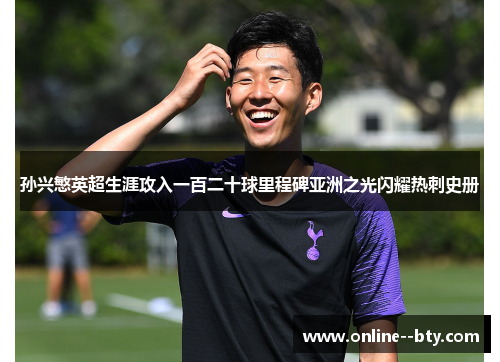 孙兴慜英超生涯攻入一百二十球里程碑亚洲之光闪耀热刺史册 孙兴慜英超生涯攻入一百二十球里程碑亚洲之光闪耀热刺史册