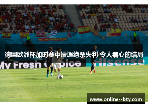 德国欧洲杯加时赛中遭遇绝杀失利 令人痛心的结局 德国欧洲杯加时赛中遭遇绝杀失利 令人痛心的结局