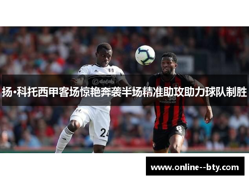 扬·科托西甲客场惊艳奔袭半场精准助攻助力球队制胜 扬·科托西甲客场惊艳奔袭半场精准助攻助力球队制胜