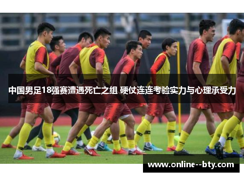 中国男足18强赛遭遇死亡之组 硬仗连连考验实力与心理承受力