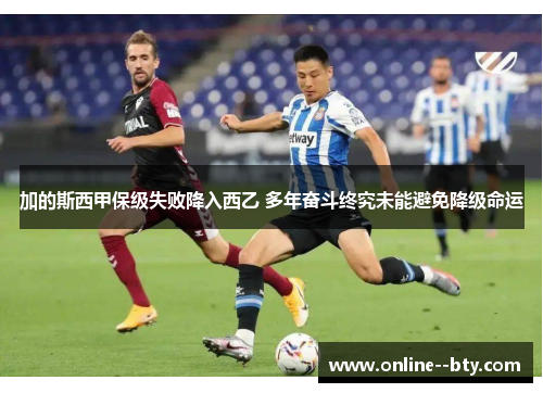 加的斯西甲保级失败降入西乙 多年奋斗终究未能避免降级命运