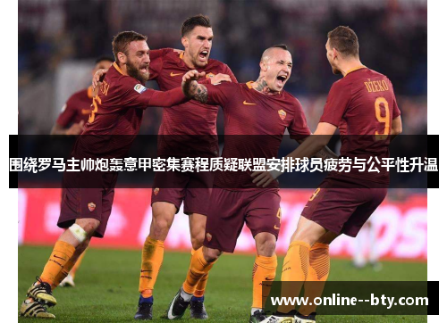 围绕罗马主帅炮轰意甲密集赛程质疑联盟安排球员疲劳与公平性升温