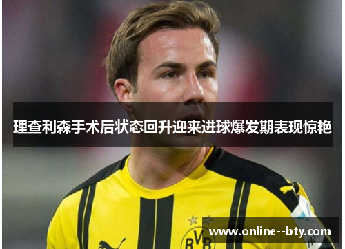 理查利森手术后状态回升迎来进球爆发期表现惊艳