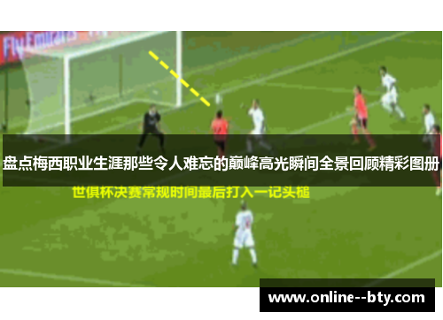 盘点梅西职业生涯那些令人难忘的巅峰高光瞬间全景回顾精彩图册