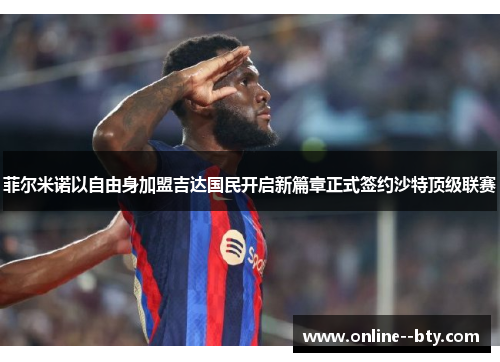 菲尔米诺以自由身加盟吉达国民开启新篇章正式签约沙特顶级联赛