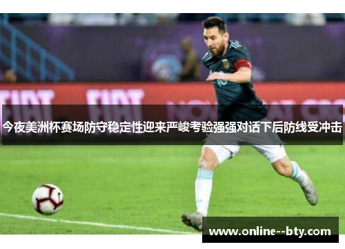 今夜美洲杯赛场防守稳定性迎来严峻考验强强对话下后防线受冲击 今夜美洲杯赛场防守稳定性迎来严峻考验强强对话下后防线受冲击