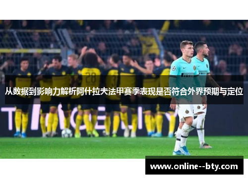 从数据到影响力解析阿什拉夫法甲赛季表现是否符合外界预期与定位 从数据到影响力解析阿什拉夫法甲赛季表现是否符合外界预期与定位