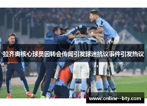 拉齐奥核心球员因转会传闻引发球迷抗议事件引发热议 拉齐奥核心球员因转会传闻引发球迷抗议事件引发热议