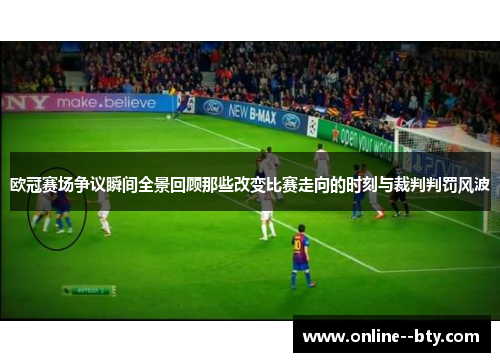 欧冠赛场争议瞬间全景回顾那些改变比赛走向的时刻与裁判判罚风波