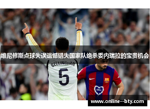 维尼修斯点球失误遗憾错失国家队绝杀委内瑞拉的宝贵机会 维尼修斯点球失误遗憾错失国家队绝杀委内瑞拉的宝贵机会