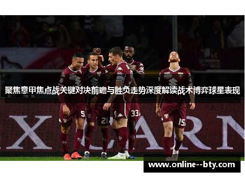 聚焦意甲焦点战关键对决前瞻与胜负走势深度解读战术博弈球星表现 聚焦意甲焦点战关键对决前瞻与胜负走势深度解读战术博弈球星表现