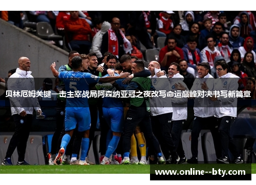 贝林厄姆关键一击主宰战局阿森纳亚冠之夜改写命运巅峰对决书写新篇章 贝林厄姆关键一击主宰战局阿森纳亚冠之夜改写命运巅峰对决书写新篇章