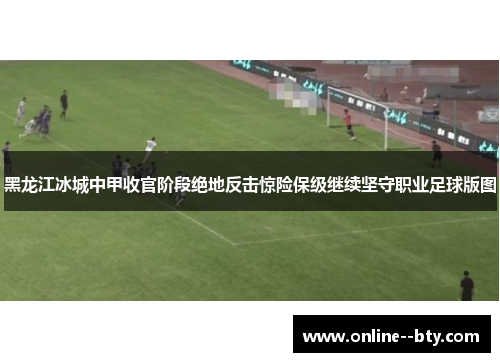 黑龙江冰城中甲收官阶段绝地反击惊险保级继续坚守职业足球版图