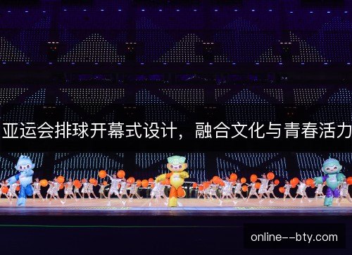 亚运会排球开幕式设计,融合文化与青春活力 亚运会排球开幕式设计,融合文化与青春活力
