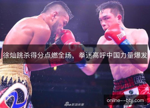 徐灿跳杀得分点燃全场,拳迷高呼中国力量爆发 徐灿跳杀得分点燃全场,拳迷高呼中国力量爆发