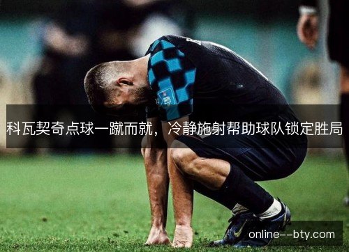 科瓦契奇点球一蹴而就,冷静施射帮助球队锁定胜局 科瓦契奇点球一蹴而就,冷静施射帮助球队锁定胜局