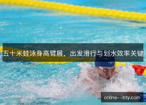 五十米蛙泳身高臂展,出发滑行与划水效率关键 五十米蛙泳身高臂展,出发滑行与划水效率关键